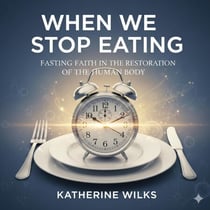 When We Stop Eating: Fasting, Faith, and the Restoration of the Human Body