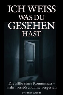 Ich weiß, was du gesehen hast: Die Fälle eines Kommissars – wahr, verstörend, nie vergessen
