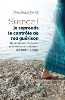 Silence, je reprends le contrôle de ma guérison ! - Des pratiques concrètes pour traverser la douleur, la maladie, le chaos