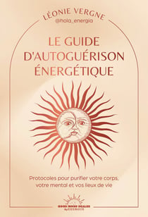 Le guide d'autoguérison énergétique - Protocoles pour purifier votre corps, vos émotions, votre mental et vos lieux de vie