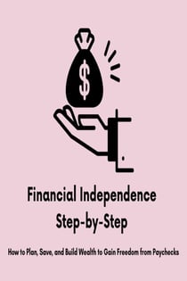 Financial Independence Step-by-Step: How to Plan, Save, and Build Wealth to Gain Freedom from Paychecks - The Money Mastery for Beginners Series, #9