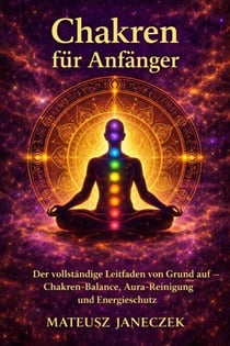Chakren für Anfänger – Der vollständige Leitfaden von Grund auf Chakren-Balance, Aura-Reinigung und Energieschutz - Chakra