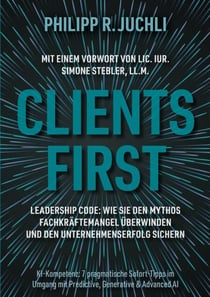 Clients First - Leadership Code: Wie Sie den Mythos Fachkräftemangel überwinden und den Unternehmenserfolg sichern