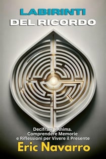 Labirinti del Ricordo: Decifrare l’Anima. Comprendere Memorie e Riflessioni per Vivere il Presente