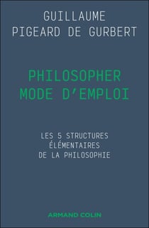 Philosopher mode d'emploi - Les 5 structures élémentaires de la philosophie