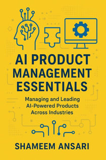 AI Product Management Essentials: Managing and Leading AI-Powered Products Across Industries
