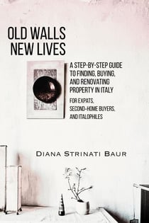 Old Walls New Lives:  A Step-by-Step Guide to Finding, Buying and Renovating Property in Italy