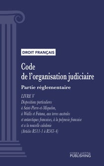 Code de l'organisation judiciaire - Partie réglementaire - Livre V : Dispositions particulières à saint-pierre et miquelon, à wallis et futuna, aux terres australes et antarctiques françaises, à la polynésie française et à la nouvelle calédonie (droit ...