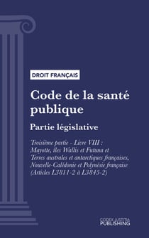 Code de la santé publique - Partie législative -Troisième partie : Lutte contre les maladies et dépendances. - Livre VIII : Mayotte, îles Wallis et Futuna et Terres australes et antarctiques françaises, Nouvelle-Calédonie et Polynésie française (droit ...