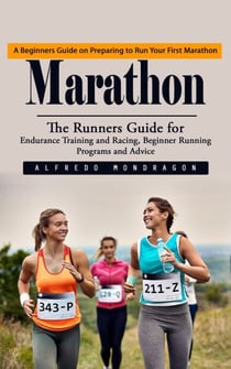 Marathon: A Beginners Guide on Preparing to Run Your First Marathon (The Runners Guide for Endurance Training and Racing, Beginner Running Programs and Advice)