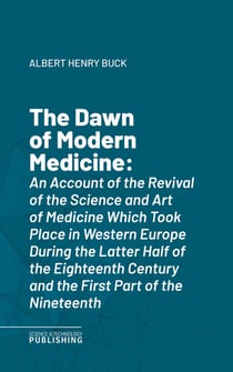 The Dawn of Modern Medicine - An Account of the Revival of the Science and Art of Medicine Which Took Place in Western Europe During the Latter Half of the Eighteenth Century and the First Part of the Nineteenth
