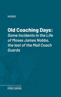 Old Coaching Days - Some Incidents in the Life of Moses James Nobbs, the last of the Mail Coach Guards