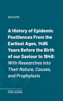 A History of Epidemic PestilencesFrom the Earliest Ages, 1495 Years Before the Birth of our Saviour to 1848 - With Researches into Their Nature, Causes, and Prophylaxis