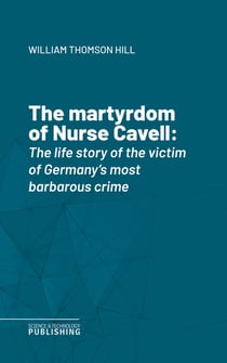 The martyrdom of Nurse Cavell - The life story of the victim of Germany's most barbarous crime