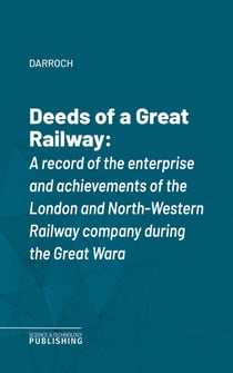 Deeds of a Great Railway - A record of the enterprise and achievements of the London and North-Western Railway company during the Great War