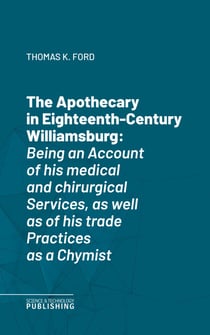 The Apothecary in Eighteenth-Century Williamsburg - Being an Account of his medical and chirurgical Services, as well as of his trade Practices as a Chymist
