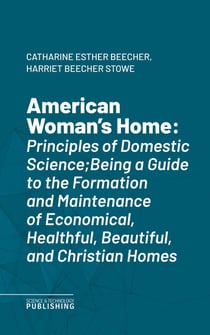 American Woman's Home - Principles of Domestic Science;Being a Guide to the Formation and Maintenance of Economical, Healthful, Beautiful, and Christian Homes