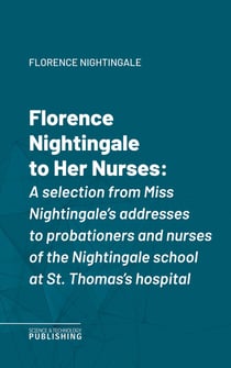 Florence Nightingale to Her Nurses - A selection from Miss Nightingale's addresses to probationers and nurses of the Nightingale school at St. Thomas's hospital