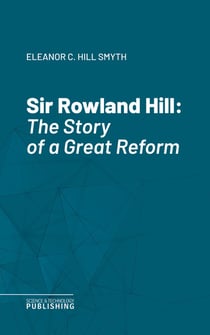 Sir Rowland Hill - The Story of a Great Reform