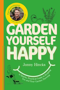 Garden Yourself Happy - A Quirky, Practical Guide to Keeping You and Your Garden Thriving
