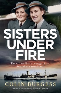 Sisters Under Fire - The extraordinary courage of two Australian nurses at war