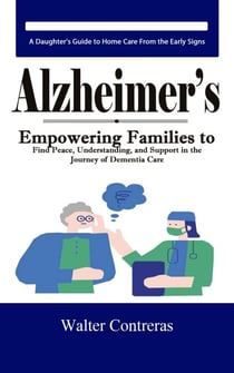 Alzheimer’s: A Daughter's Guide to Home Care From the Early Signs (Empowering Families to Find Peace, Understanding, and Support in the Journey of Dementia Care)