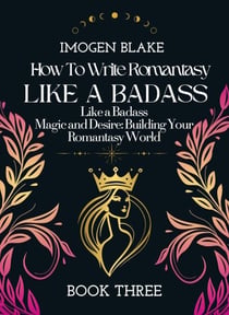 Write Romantasy Like a Badass Magic and Desire: Building Your Romantasy World - Write Romantasy Like A Badass, #3