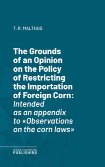 The Grounds of an Opinion on the Policy of Restricting the Importation of Foreign CornIntended as an appendix to "Observations on the corn laws"