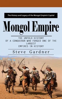 Mongol Empire: The History and Legacy of the Mongol Empire’s Capital (The Untold History of a Conqueror Who Forged One of the Largest Empires in History)