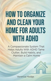 How to Organize and Clean Your Home For Adults with ADHD: A Compassionate System That Helps Adults With ADHD Tame Clutter, Build Habits, and Maintain a Calm Home - ADHD Life Skills Series, #1