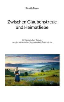 Zwischen Glaubenstreue und Heimatliebe - Ein historischer Roman aus der lutherischen Vergangenheit Österreichs