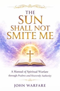 The Sun Shall Not Smite Me: A Manual of Spiritual Warfare Through Psalms And Heavenly Authority - Warrior's Books Series, #6