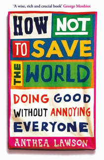 How Not to Save the World - Doing Good Without Annoying Everyone