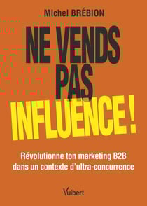 Ne vends pas, influence ! - Révolutionne ton marketing B2B dans un contexte d'ultra-concurrence