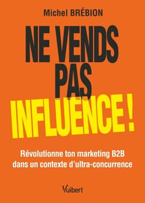 Ne vends pas, influence ! - Révolutionne ton marketing B2B dans un contexte d'ultra-concurrence