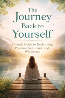 The Journey Back to Yourself: A Gentle Guide to Reclaiming Presence, Self-Trust, and Wholeness