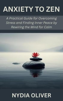 Anxiety to Zen: A Practical Guide for Overcoming Stress and Finding Inner Peace by Rewiring the Mind for Calm
