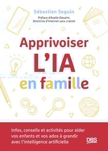 Apprivoiser l'IA en famille - Infos, conseils et activités pour aider vos enfants et vos ados à grandir avec l’intelligence artificielle