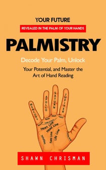 Palmistry: Your Future Revealed in the Palm of Your Hands (Decode Your Palm, Unlock Your Potential, and Master the Art of Hand Reading)