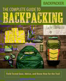 Backpacker The Complete Guide to Backpacking - Field-Tested Gear, Advice, and Know-How for the Trail