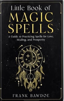 Little Book of Magic Spells: A Guide to Practicing Spells for Love, Healing, and Prosperity