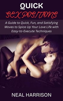 Quick Sex Positions: A Guide to Quick, Fun, and Satisfying Moves to Spice Up Your Love Life with Easy-to-Execute Techniques