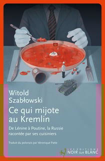 Ce qui mijote au Kremlin. De Lénine à Poutine, la Russie racontée par ses cuisiniers - DE LENINE A POUTINE,LA RUSSIE RACONTEE PAR SES CUISINIERS