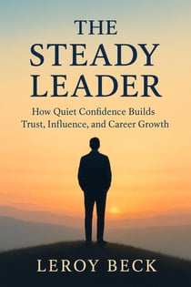 The Steady Leader: How Quiet Confidence Builds Trust, Influence, and Career Growth