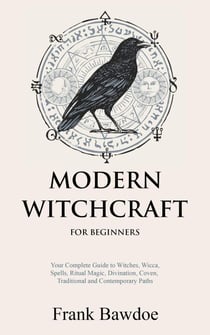 Modern Witchcraft for Beginners:  Your Complete Guide to Witches, Wicca, Spells, Ritual Magic, Divination, Coven, Traditional and Contemporary Paths