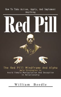 Red Pill: How To Take Action, Apply, And Implement Anything (The Red Pill Mindframe And Alpha male Strategies to Avoid Female Manipulation And Deception In Relationship)