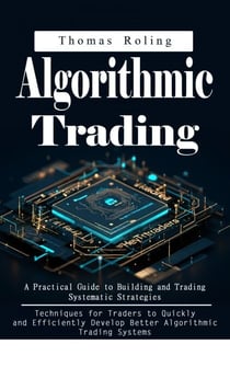 Algorithmic Trading: A Practical Guide to Building and Trading Systematic Strategies (Techniques for Traders to Quickly and Efficiently Develop Better Algorithmic Trading Systems)