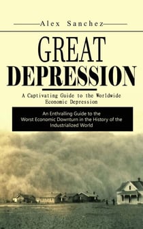 Great Depression: A Captivating Guide to the Worldwide Economic Depression (An Enthralling Guide to the Worst Economic Downturn in the History of the Industrialized World)