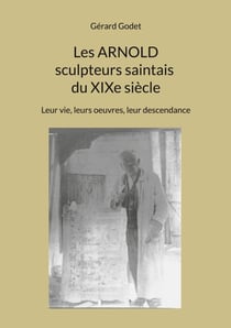 Les Arnold sculpteurs saintais du XIXe siècle - Leur vie, leurs oeuvres, leur descendance
