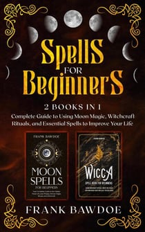 Spells for Beginners: Complete Guide to Using Moon Magic, Witchcraft Rituals, and Essential Spells to Improve Your Life – Two Books in One